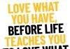 Love What You Have Before Life Teaches You To Love What You Lost